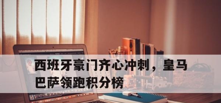 开运体育电脑版-西班牙豪门齐心冲刺，皇马巴萨领跑积分榜的简单介绍
