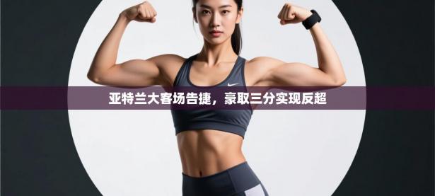 亚特兰大客场告捷，豪取三分实现反超