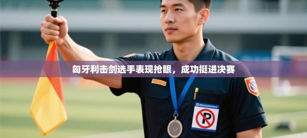 匈牙利击剑选手表现抢眼，成功挺进决赛