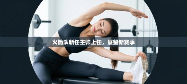 火箭队新任主帅上任，展望新赛季