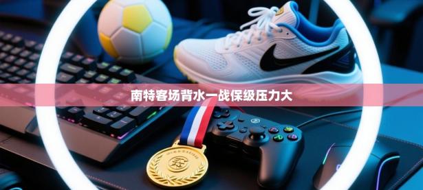 南特客场背水一战保级压力大