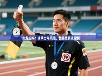 大胜归来：球队士气高涨，教练组表现受赞