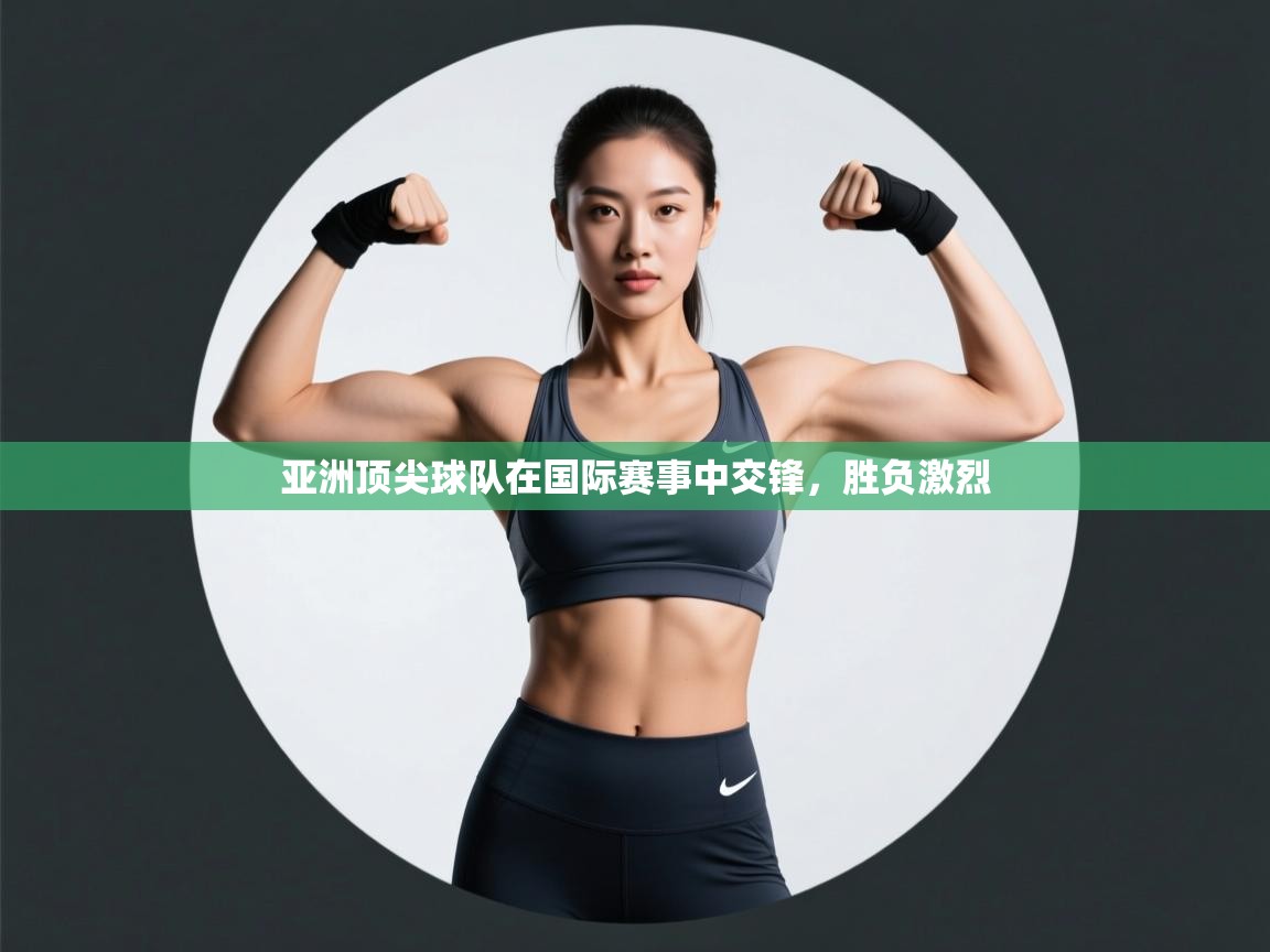 亚洲顶尖球队在国际赛事中交锋,胜负激烈