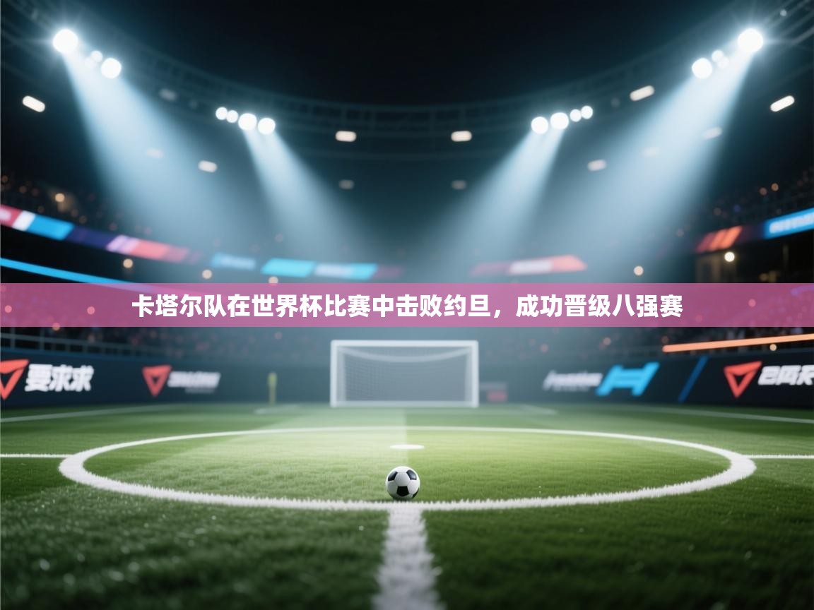 卡塔尔队在世界杯比赛中击败约旦，成功晋级八强赛  第1张