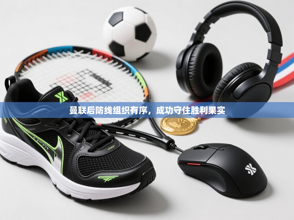 曼联后防线组织有序，成功守住胜利果实  第1张