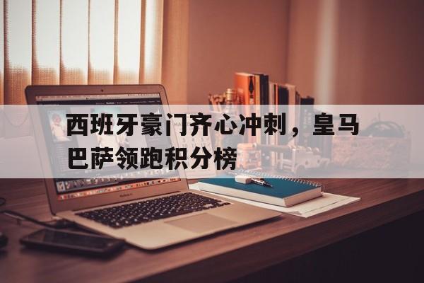 西班牙豪门齐心冲刺，皇马巴萨领跑积分榜的简单介绍